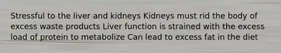 Stressful to the liver and kidneys Kidneys must rid the body of excess waste products Liver function is strained with the excess load of protein to metabolize Can lead to excess fat in the diet