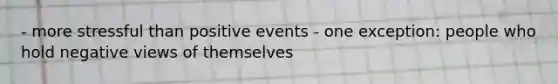 - more stressful than positive events - one exception: people who hold negative views of themselves