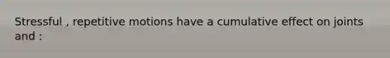 Stressful , repetitive motions have a cumulative effect on joints and :