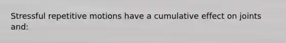 Stressful repetitive motions have a cumulative effect on joints and: