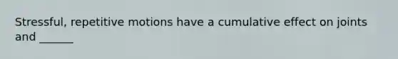 Stressful, repetitive motions have a cumulative effect on joints and ______