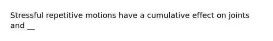 Stressful repetitive motions have a cumulative effect on joints and __