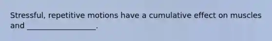 Stressful, repetitive motions have a cumulative effect on muscles and __________________.