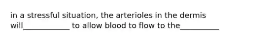 in a stressful situation, the arterioles in the dermis will____________ to allow blood to flow to the__________