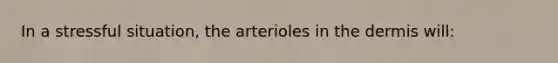 In a stressful situation, the arterioles in the dermis will: