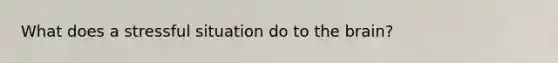 What does a stressful situation do to <a href='https://www.questionai.com/knowledge/kLMtJeqKp6-the-brain' class='anchor-knowledge'>the brain</a>?