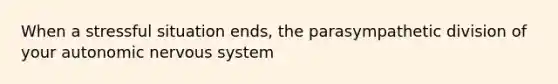 When a stressful situation ends, the parasympathetic division of your autonomic nervous system