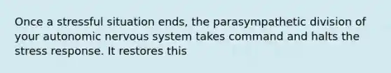 Once a stressful situation ends, the parasympathetic division of your autonomic nervous system takes command and halts the stress response. It restores this