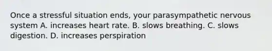 Once a stressful situation ends, your parasympathetic nervous system A. increases heart rate. B. slows breathing. C. slows digestion. D. increases perspiration