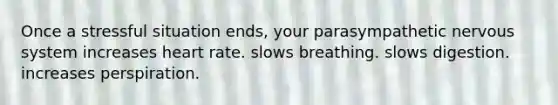 Once a stressful situation ends, your parasympathetic nervous system increases heart rate. slows breathing. slows digestion. increases perspiration.