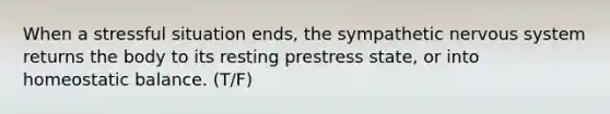 When a stressful situation ends, the sympathetic nervous system returns the body to its resting prestress state, or into homeostatic balance. (T/F)