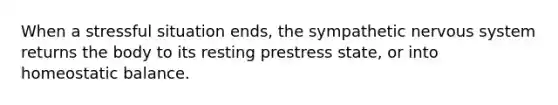 When a stressful situation ends, the sympathetic <a href='https://www.questionai.com/knowledge/kThdVqrsqy-nervous-system' class='anchor-knowledge'>nervous system</a> returns the body to its resting pre<a href='https://www.questionai.com/knowledge/kxIBZhJ06x-stress-state' class='anchor-knowledge'>stress state</a>, or into homeostatic balance.