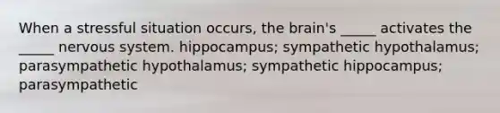 When a stressful situation occurs, the brain's _____ activates the _____ nervous system. hippocampus; sympathetic hypothalamus; parasympathetic hypothalamus; sympathetic hippocampus; parasympathetic