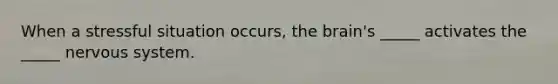 When a stressful situation occurs, the brain's _____ activates the _____ nervous system.