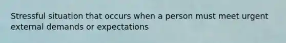 Stressful situation that occurs when a person must meet urgent external demands or expectations