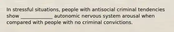 In stressful situations, people with antisocial criminal tendencies show _____________ autonomic nervous system arousal when compared with people with no criminal convictions.