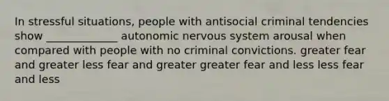 In stressful situations, people with antisocial criminal tendencies show _____________ autonomic nervous system arousal when compared with people with no criminal convictions. greater fear and greater less fear and greater greater fear and less less fear and less