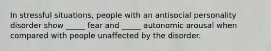 In stressful situations, people with an antisocial personality disorder show _____ fear and _____ autonomic arousal when compared with people unaffected by the disorder.