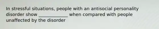 In stressful situations, people with an antisocial personality disorder show _____________ when compared with people unaffected by the disorder