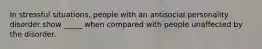 In stressful situations, people with an antisocial personality disorder show _____ when compared with people unaffected by the disorder.