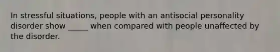 In stressful situations, people with an antisocial personality disorder show _____ when compared with people unaffected by the disorder.