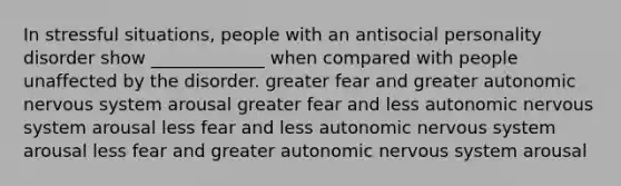 In stressful situations, people with an antisocial personality disorder show _____________ when compared with people unaffected by the disorder. greater fear and greater autonomic nervous system arousal greater fear and less autonomic nervous system arousal less fear and less autonomic nervous system arousal less fear and greater autonomic nervous system arousal