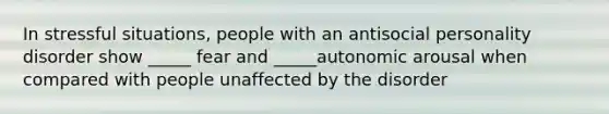 In stressful situations, people with an <a href='https://www.questionai.com/knowledge/kk2UpWTniM-antisocial-personality-disorder' class='anchor-knowledge'>antisocial personality disorder</a> show _____ fear and _____autonomic arousal when compared with people unaffected by the disorder