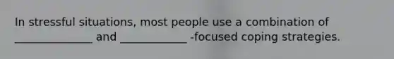 In stressful situations, most people use a combination of ______________ and ____________ -focused coping strategies.