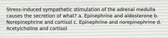 Stress-induced sympathetic stimulation of the adrenal medulla causes the secretion of what? a. Epinephrine and aldosterone b. Norepinephrine and cortisol c. Epinephrine and norepinephrine d. Acetylcholine and cortisol