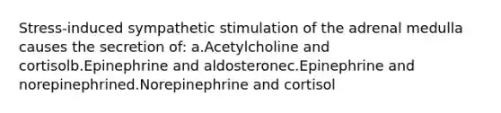 Stress-induced sympathetic stimulation of the adrenal medulla causes the secretion of: a.Acetylcholine and cortisolb.Epinephrine and aldosteronec.Epinephrine and norepinephrined.Norepinephrine and cortisol