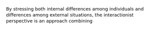 ​By stressing both internal differences among individuals and differences among external situations, the interactionist perspective is an approach combining