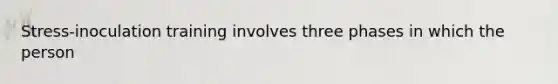 Stress-inoculation training involves three phases in which the person