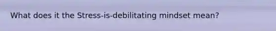What does it the Stress-is-debilitating mindset mean?