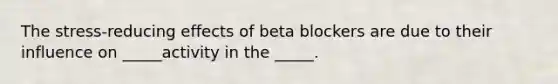 The stress-reducing effects of beta blockers are due to their influence on _____activity in the _____.