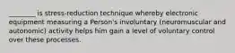 ________ is stress-reduction technique whereby electronic equipment measuring a Person's involuntary (neuromuscular and autonomic) activity helps him gain a level of voluntary control over these processes.