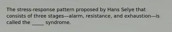 The stress-response pattern proposed by Hans Selye that consists of three stages—alarm, resistance, and exhaustion—is called the _____ syndrome.