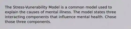 The Stress-Vunerability Model is a common model used to explain the causes of mental illness. The model states three interacting components that influence mental health. Chose those three components.