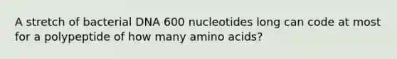 A stretch of bacterial DNA 600 nucleotides long can code at most for a polypeptide of how many amino acids?