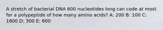 A stretch of bacterial DNA 600 nucleotides long can code at most for a polypeptide of how many amino acids? A: 200 B: 100 C: 1800 D: 300 E: 600