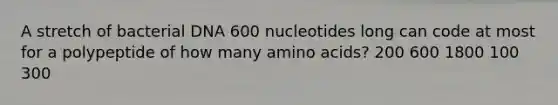 A stretch of bacterial DNA 600 nucleotides long can code at most for a polypeptide of how many amino acids? 200 600 1800 100 300