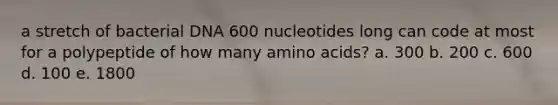 a stretch of bacterial DNA 600 nucleotides long can code at most for a polypeptide of how many amino acids? a. 300 b. 200 c. 600 d. 100 e. 1800