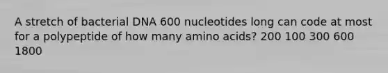 A stretch of bacterial DNA 600 nucleotides long can code at most for a polypeptide of how many amino acids? 200 100 300 600 1800