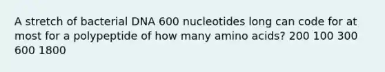 A stretch of bacterial DNA 600 nucleotides long can code for at most for a polypeptide of how many <a href='https://www.questionai.com/knowledge/k9gb720LCl-amino-acids' class='anchor-knowledge'>amino acids</a>? 200 100 300 600 1800