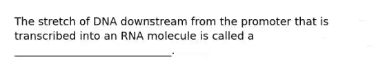 The stretch of DNA downstream from the promoter that is transcribed into an RNA molecule is called a _____________________________.