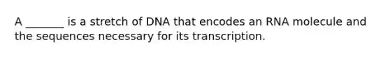 A _______ is a stretch of DNA that encodes an RNA molecule and the sequences necessary for its transcription.