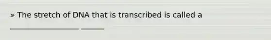 » The stretch of DNA that is transcribed is called a __________________ ______