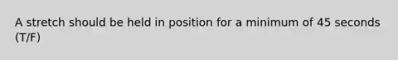 A stretch should be held in position for a minimum of 45 seconds (T/F)