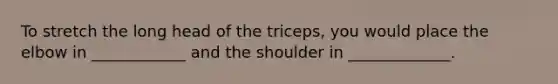 To stretch the long head of the triceps, you would place the elbow in ____________ and the shoulder in _____________.