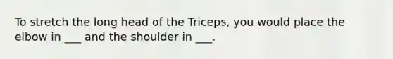 To stretch the long head of the Triceps, you would place the elbow in ___ and the shoulder in ___.