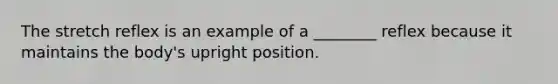 The stretch reflex is an example of a ________ reflex because it maintains the body's upright position.